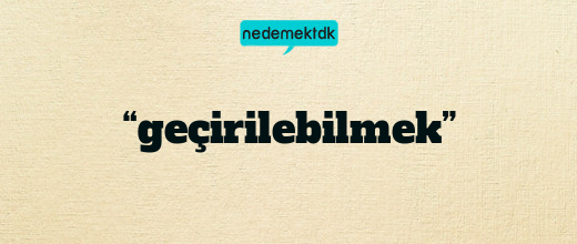 “geçirilebilmek”