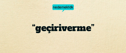 “geçiriverme”