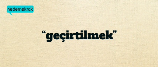 “geçirtilmek”