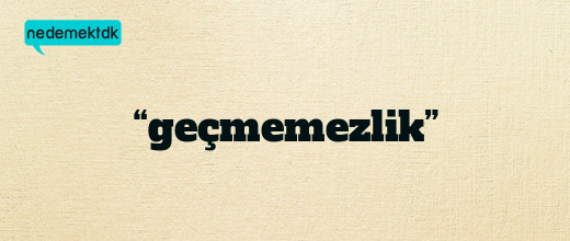 “geçmemezlik”