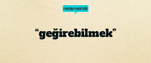 “geğirebilmek”