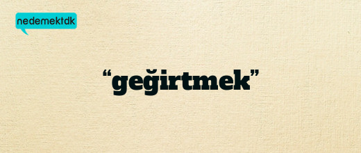 “geğirtmek”