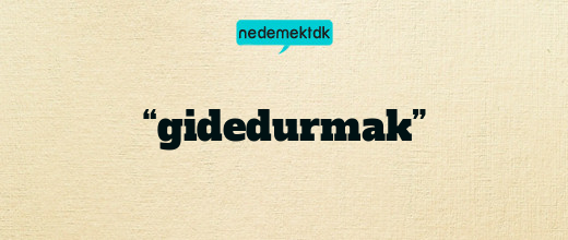 “gidedurmak”