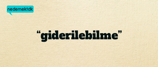 “giderilebilme”