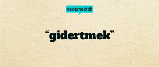 “gidertmek”