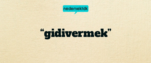 “gidivermek”