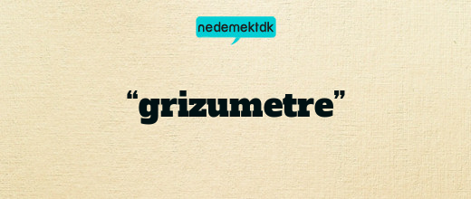 “grizumetre”