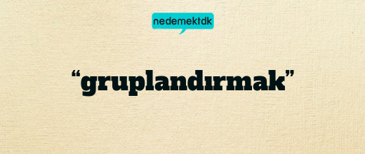 “gruplandırmak”