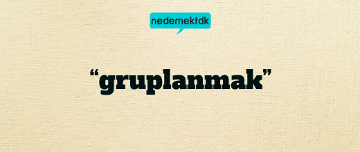 “gruplanmak”