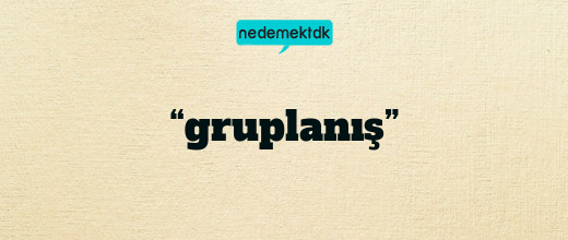 “gruplanış”