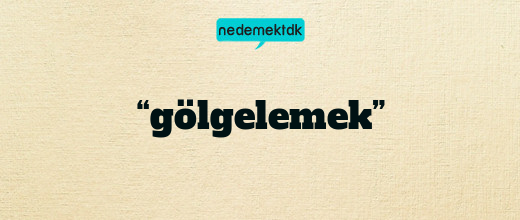 “gölgelemek”