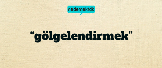 “gölgelendirmek”