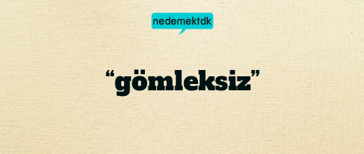 “gömleksiz”