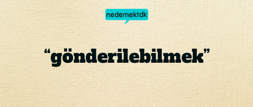 “gönderilebilmek”