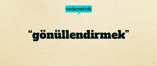 “gönüllendirmek”