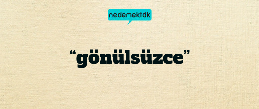 “gönülsüzce”