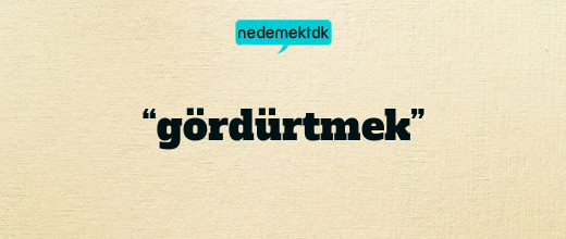 “gördürtmek”