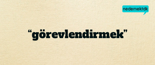 “görevlendirmek”