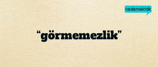 “görmemezlik”