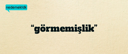 “görmemişlik”