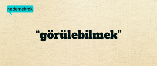 “görülebilmek”