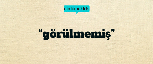 “görülmemiş”