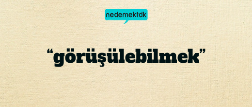 “görüşülebilmek”