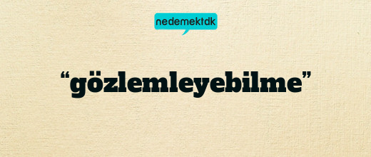 “gözlemleyebilme”