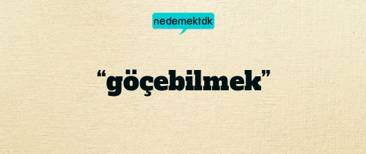 “göçebilmek”