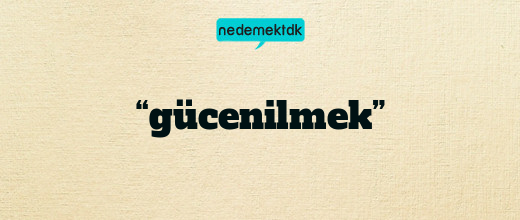 “gücenilmek”