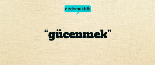 “gücenmek”