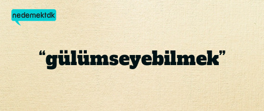 “gülümseyebilmek”