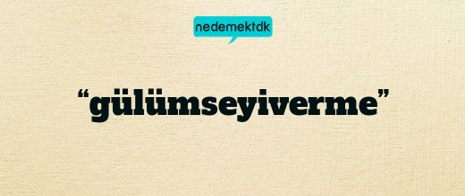 “gülümseyiverme”