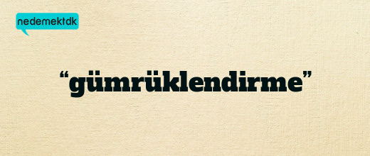 “gümrüklendirme”