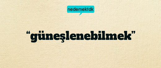 “güneşlenebilmek”