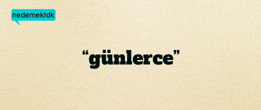 “günlerce”