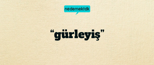 “gürleyiş”