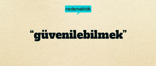 “güvenilebilmek”