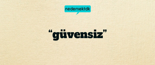 “güvensiz”