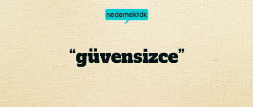 “güvensizce”