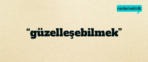 “güzelleşebilmek”