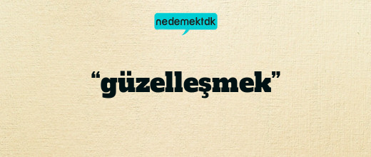 “güzelleşmek”