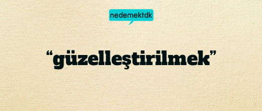 “güzelleştirilmek”