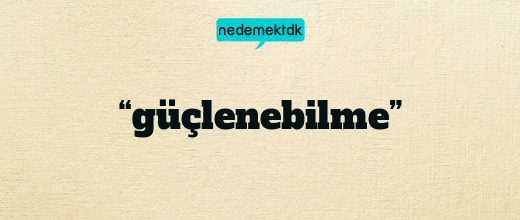 “güçlenebilme”