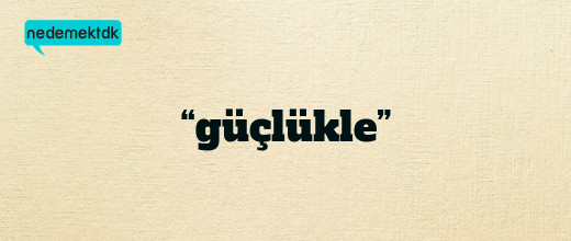 “güçlükle”