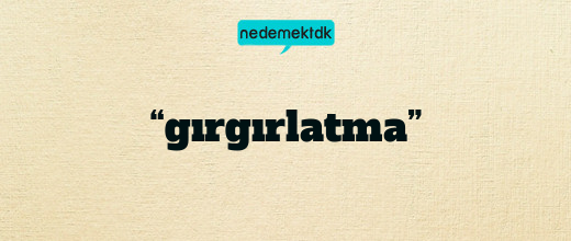 “gırgırlatma”