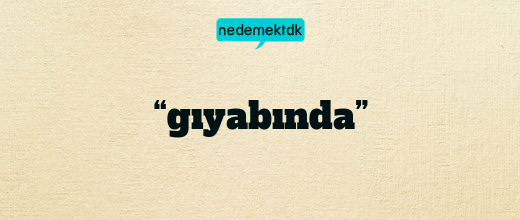 “gıyabında”