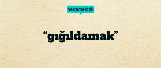 “gığıldamak”