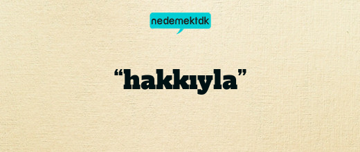 “hakkıyla”