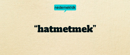 “hatmetmek”